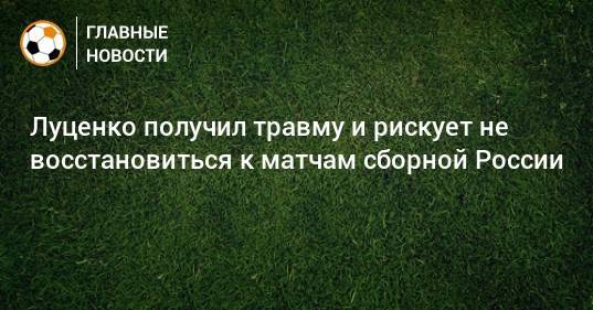 Луценко получил травму и рискует не восстановиться к матчам сборной России