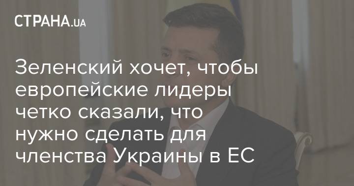 Зеленский хочет, чтобы европейские лидеры четко сказали, что нужно сделать для членства Украины в ЕС