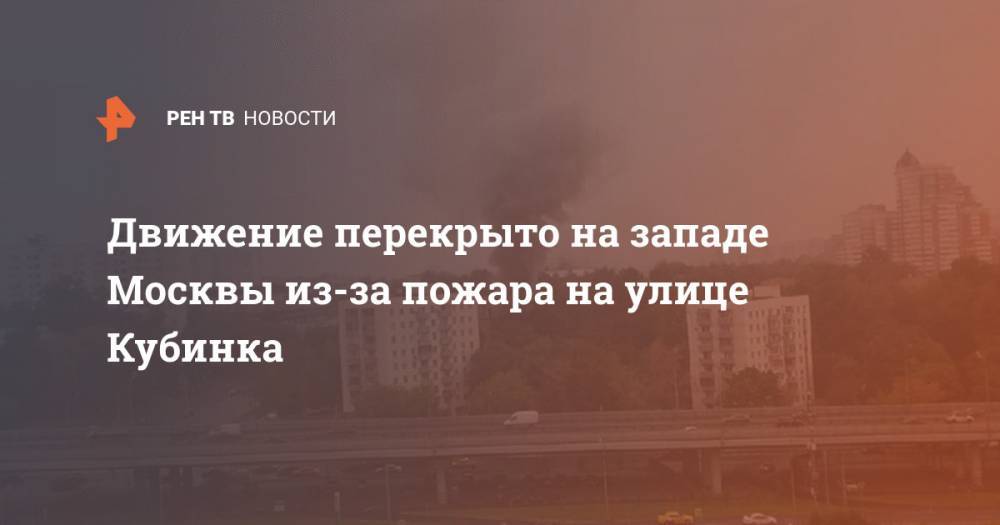 Движение перекрыто на западе Москвы из-за пожара на улице Кубинка