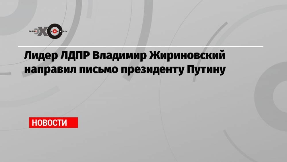 Лидер ЛДПР Владимир Жириновский направил письмо президенту Путину