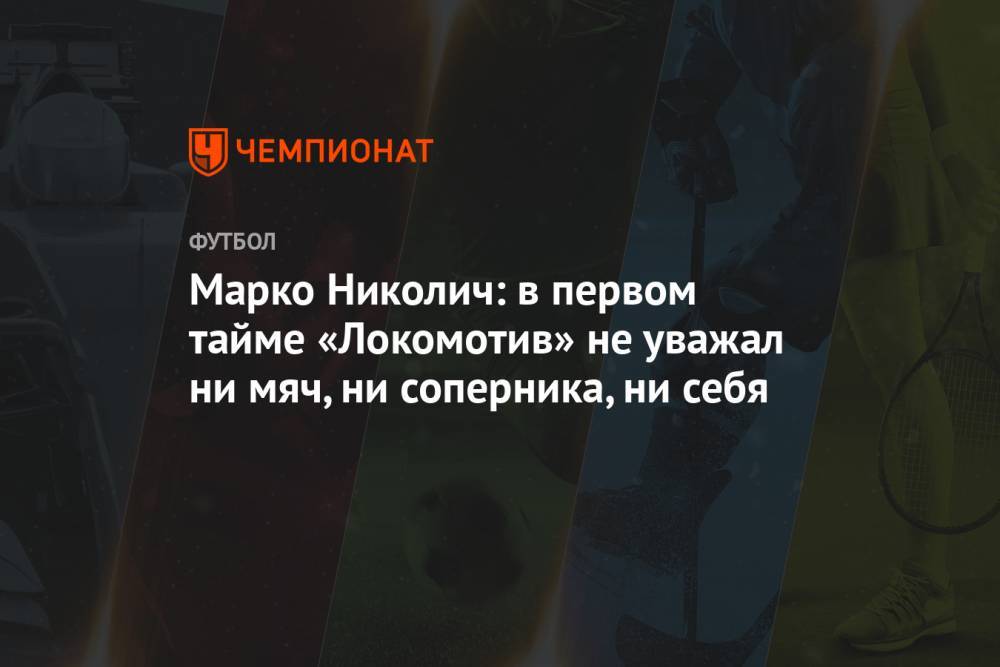 Марко Николич: в первом тайме «Локомотив» не уважал ни мяч, ни соперника, ни себя