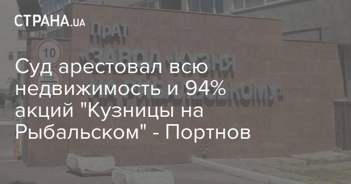Суд арестовал всю недвижимость и 94% акций "Кузницы на Рыбальском" - Портнов