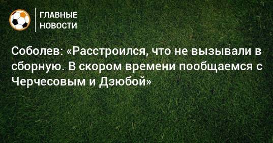 Соболев: «Расстроился, что не вызывали в сборную. В скором времени пообщаемся с Черчесовым и Дзюбой»