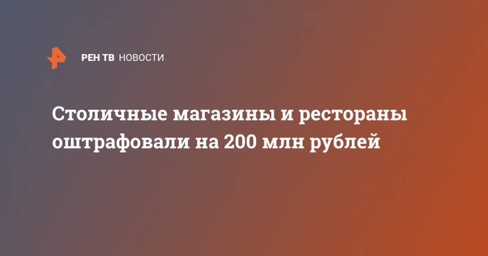 Столичные магазины и рестораны оштрафовали на 200 млн рублей