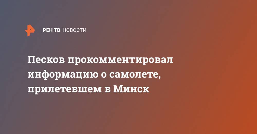 Песков прокомментировал информацию о самолете, прилетевшем в Минск