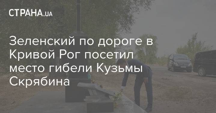 Зеленский по дороге в Кривой Рог посетил место гибели Кузьмы Скрябина