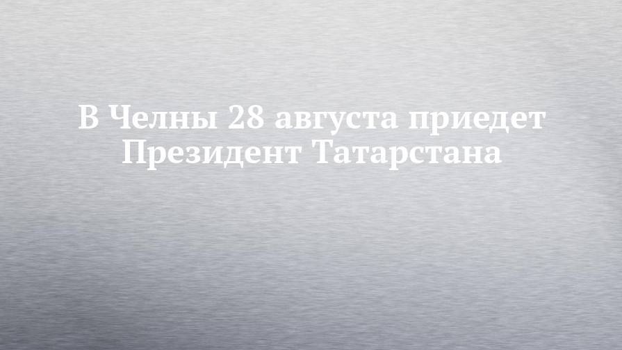 В Челны 28 августа приедет Президент Татарстана
