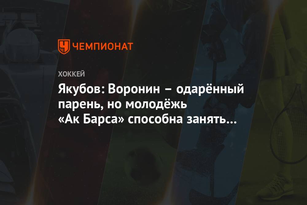 Якубов: Воронин – одарённый парень, но молодёжь «Ак Барса» способна занять его позицию