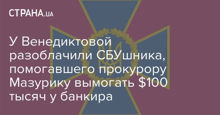 У Венедиктовой разоблачили СБУшника, помогавшего прокурору Мазурику вымогать $100 тысяч у банкира