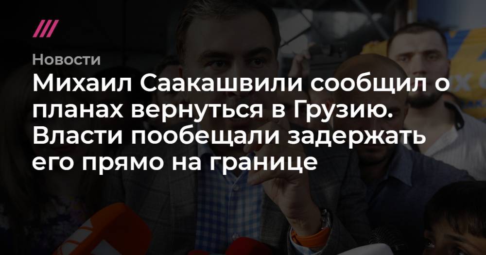 Михаил Саакашвили сообщил о планах вернуться в Грузию. Власти пообещали задержать его прямо на границе