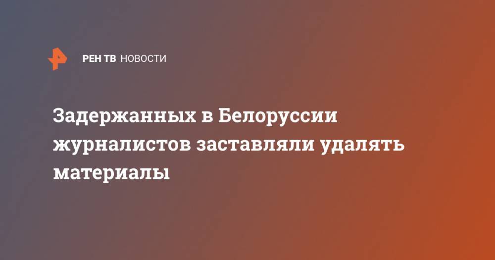 Задержанных в Белоруссии журналистов заставляли удалять материалы