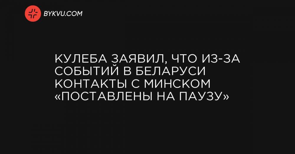 Кулеба заявил, что из-за событий в Беларуси контакты с Минском «поставлены на паузу»