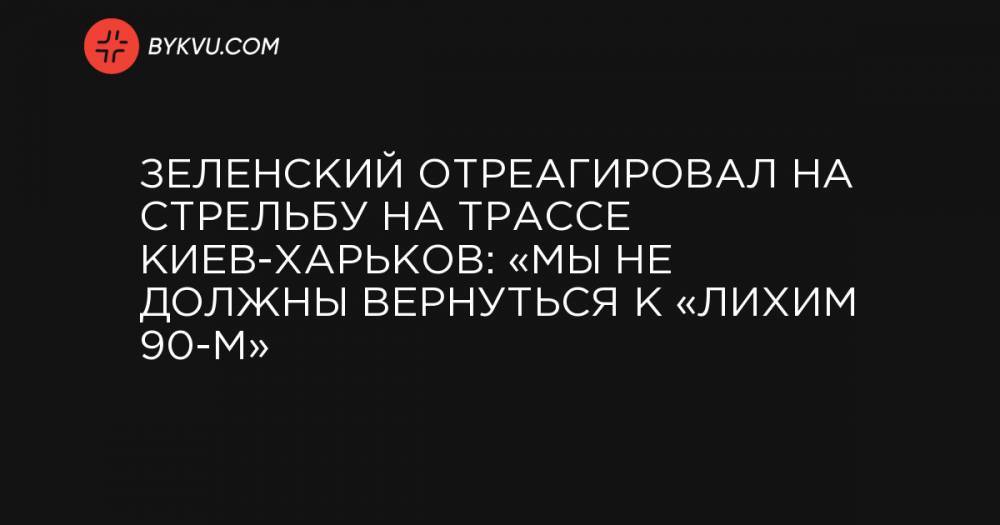 Зеленский отреагировал на стрельбу на трассе Киев-Харьков: «Мы не должны вернуться к «лихим 90-м»