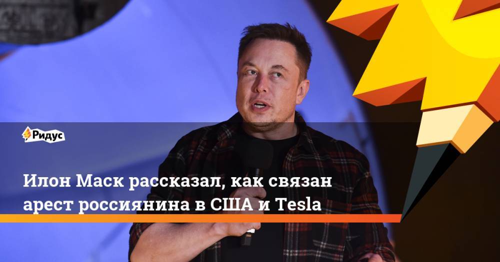 Илон Маск рассказал, как связан арест россиянина вСША и Tesla