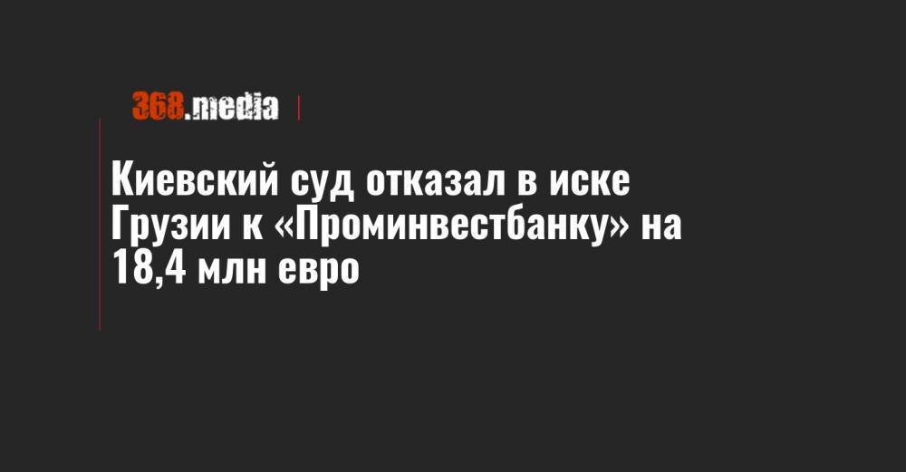 Киевский суд отказал в иске Грузии к «Проминвестбанку» на 18,4 млн евро