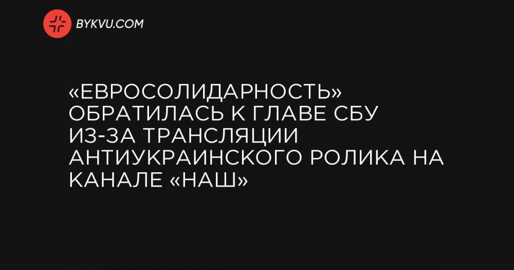 «Евросолидарность» обратилась к главе СБУ из-за трансляции антиукраинского ролика на канале «НАШ»