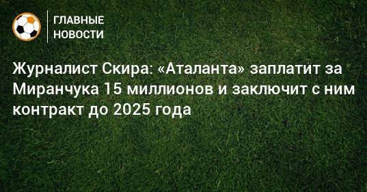 Журналист Скира: «Аталанта» заплатит за Миранчука 15 миллионов и заключит с ним контракт до 2025 года