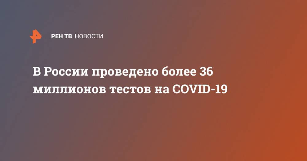 В России проведено более 36 миллионов тестов на COVID-19