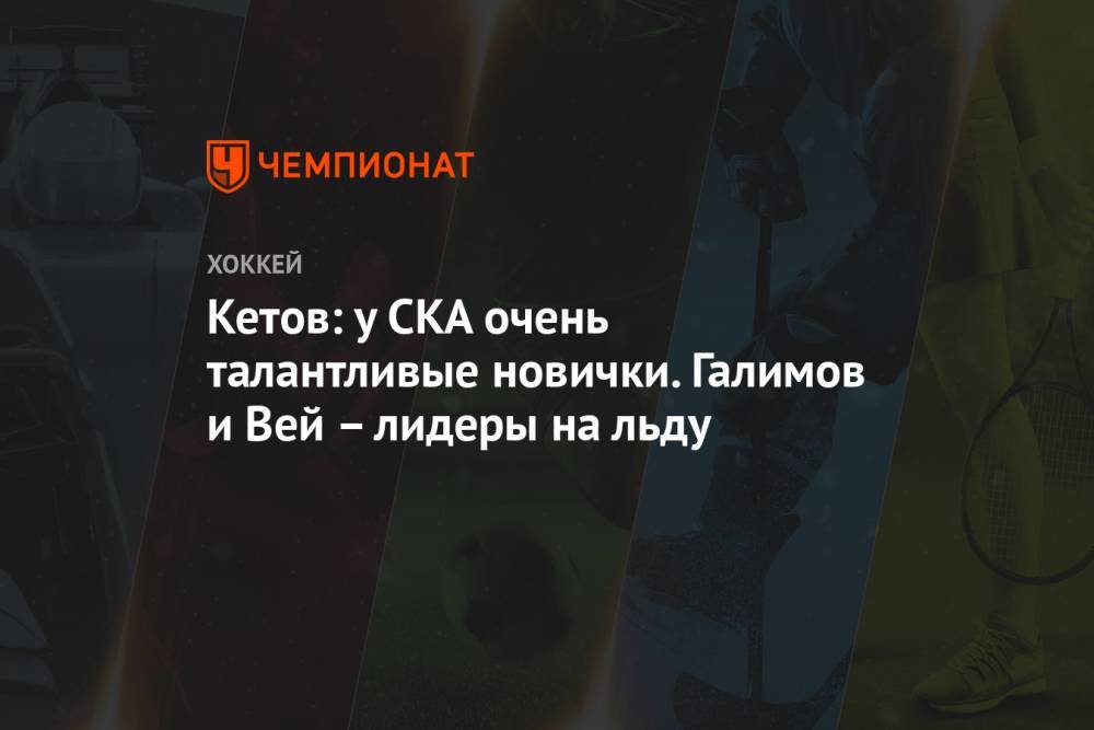 Кетов: у СКА очень талантливые новички. Галимов и Вей – лидеры на льду