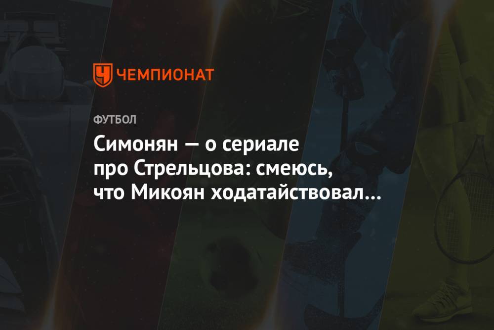 Симонян — о сериале про Стрельцова: смеюсь, что Микоян ходатайствовал о моей игре в основе
