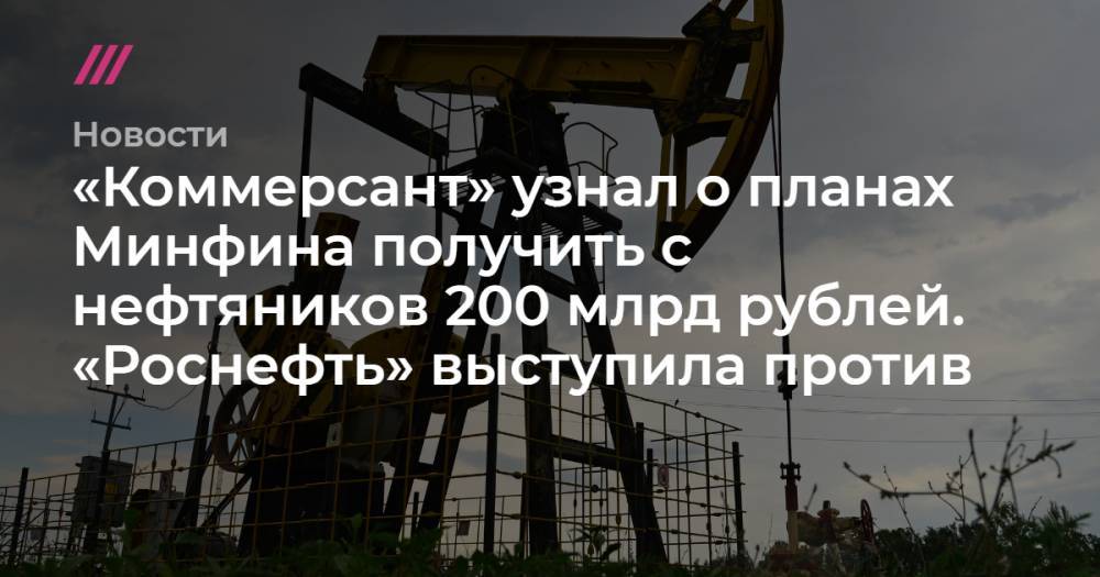 «Коммерсант» узнал о планах Минфина получить с нефтяников 200 млрд рублей. «Роснефть» выступила против