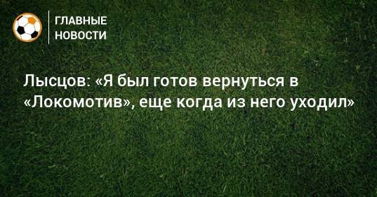 Лысцов: «Я был готов вернуться в «Локомотив», еще когда из него уходил»