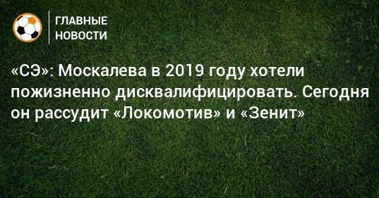 «СЭ»: Москалева в 2019 году хотели пожизненно дисквалифицировать. Сегодня он рассудит «Локомотив» и «Зенит»