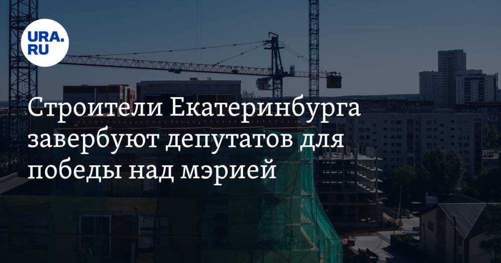 Строители Екатеринбурга завербуют депутатов для победы над мэрией
