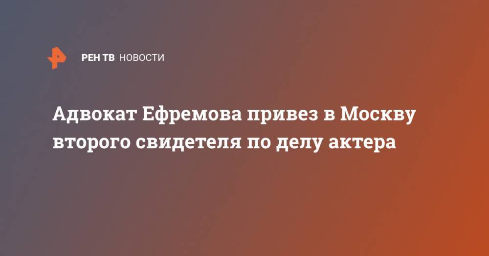 Адвокат Ефремова привез в Москву второго свидетеля по делу актера