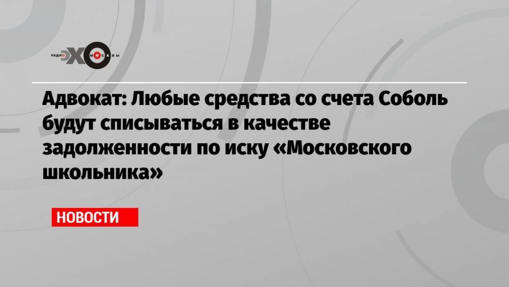 Адвокат: Любые средства со счета Соболь будут списываться в качестве задолженности по иску «Московского школьника»