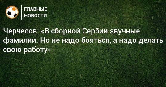 Черчесов: «В сборной Сербии звучные фамилии. Но не надо бояться, а надо делать свою работу»