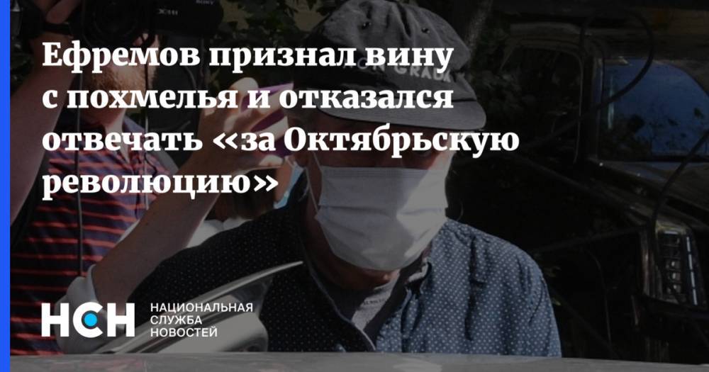 Ефремов признал вину с похмелья и отказался отвечать «за Октябрьскую революцию»