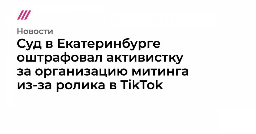 Суд в Екатеринбурге оштрафовал активистку за организацию митинга из-за ролика в TikTok
