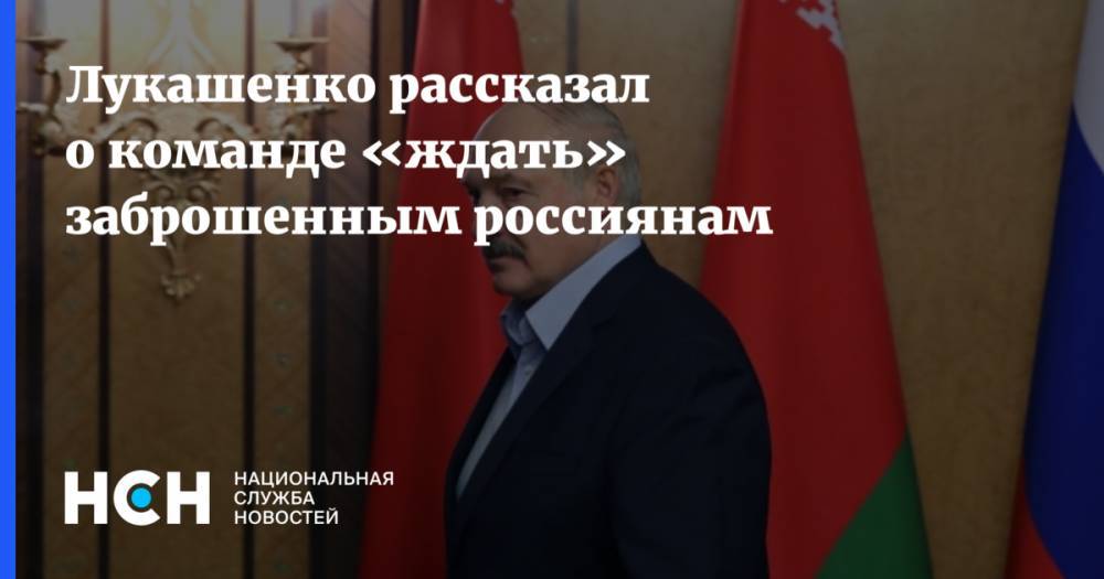Лукашенко рассказал о команде «ждать» заброшенным россиянам