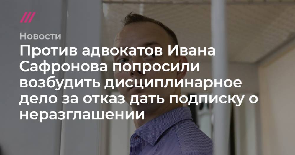Против адвокатов Ивана Сафронова попросили возбудить дисциплинарное дело за отказ дать подписку о неразглашении