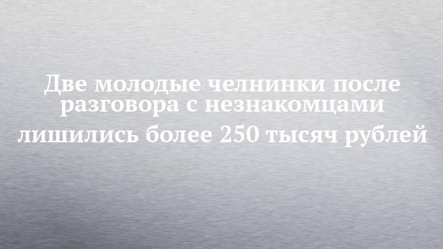 Две молодые челнинки после разговора с незнакомцами лишились более 250 тысяч рублей