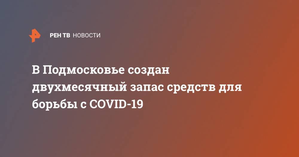 В Подмосковье создан двухмесячный запас средств для борьбы с COVID-19