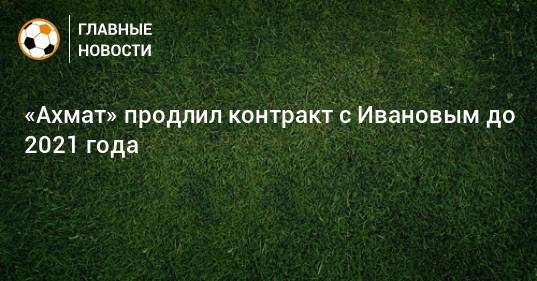«Ахмат» продлил контракт с Ивановым до 2021 года
