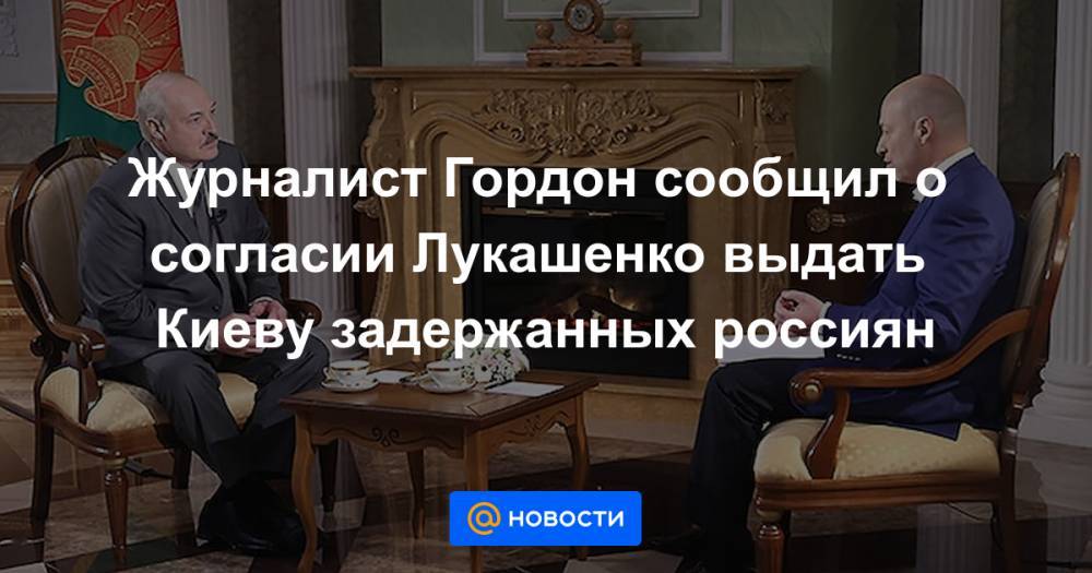 Журналист Гордон сообщил о согласии Лукашенко выдать Киеву задержанных россиян