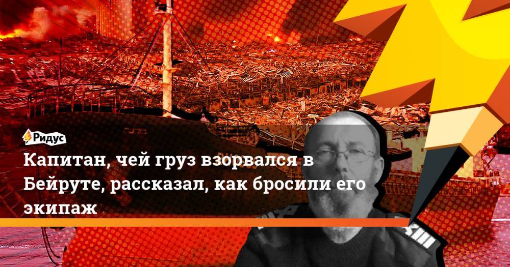 Капитан, чей груз взорвался в Бейруте, рассказал, как бросили его экипаж