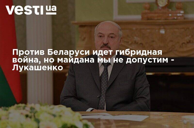 Против Беларуси идет гибридная война, но майдана мы не допустим - Лукашенко
