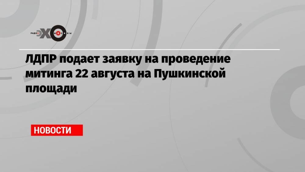 ЛДПР подает заявку на проведение митинга 22 августа на Пушкинской площади