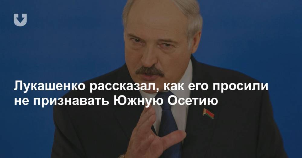 Лукашенко рассказал, как его просили не признавать Южную Осетию