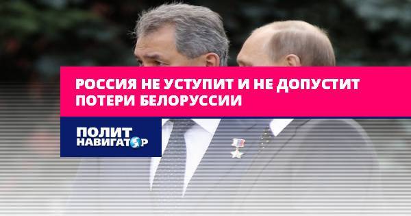 Россия не уступит и не допустит потери Белоруссии