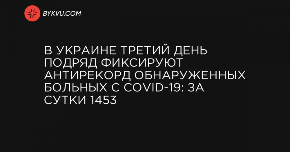В Украине третий день подряд фиксируют антирекорд обнаруженных больных с COVID-19: за сутки 1453