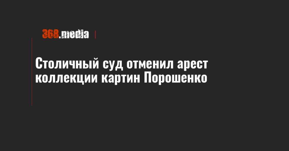Столичный суд отменил арест коллекции картин Порошенко