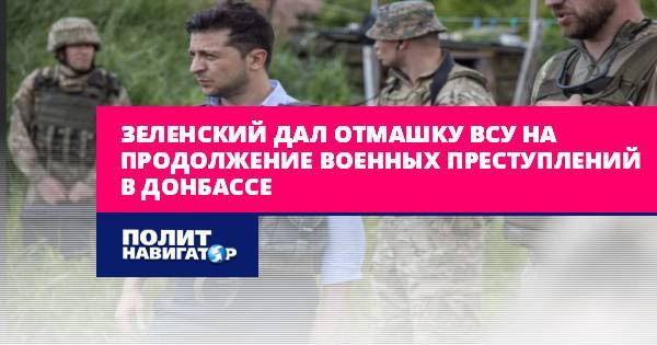 Зеленский дал отмашку ВСУ на продолжение военных преступлений в...
