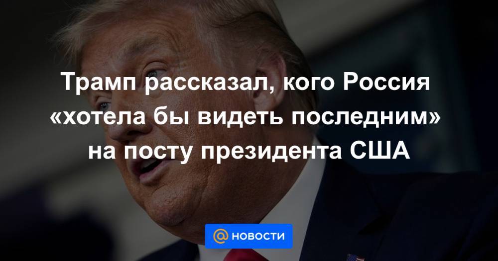 Трамп рассказал, кого Россия «хотела бы видеть последним» на посту президента США