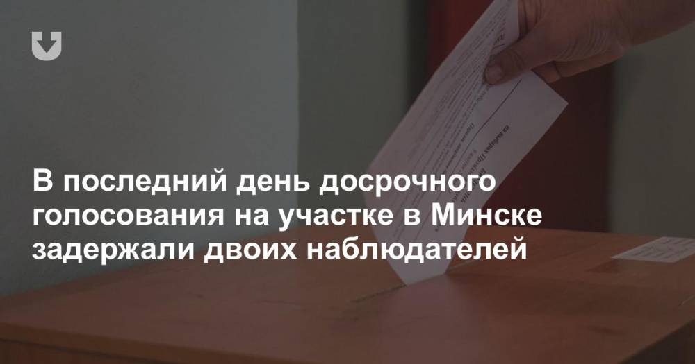 В последний день досрочного голосования на участке в Минске задержали двоих наблюдателей