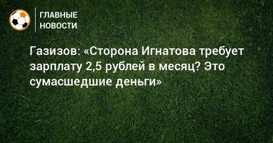 Газизов: «Сторона Игнатова требует зарплату 2,5 рублей в месяц? Это сумасшедшие деньги»